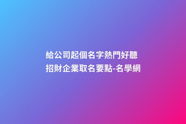 給公司起個名字熱門好聽 招財企業取名要點-名學網-第1張-公司起名-玄機派